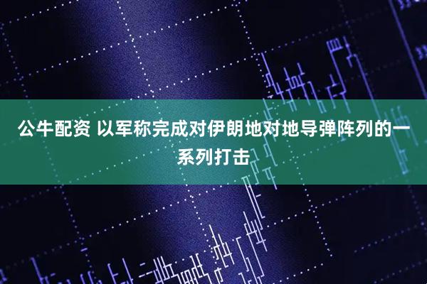 公牛配资 以军称完成对伊朗地对地导弹阵列的一系列打击