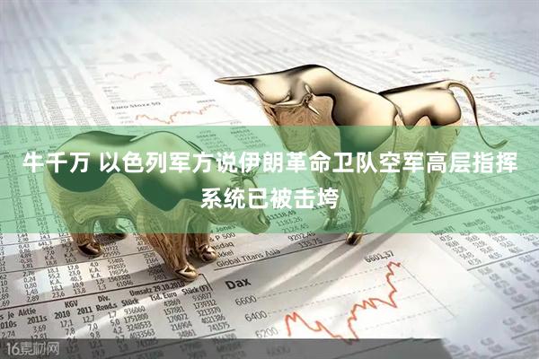 牛千万 以色列军方说伊朗革命卫队空军高层指挥系统已被击垮