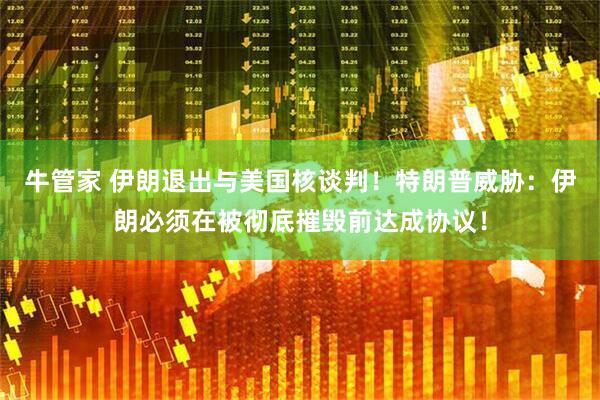 牛管家 伊朗退出与美国核谈判！特朗普威胁：伊朗必须在被彻底摧毁前达成协议！