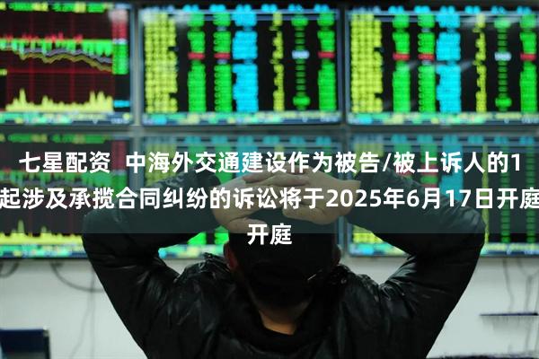 七星配资  中海外交通建设作为被告/被上诉人的1起涉及承揽合同纠纷的诉讼将于2025年6月17日开庭