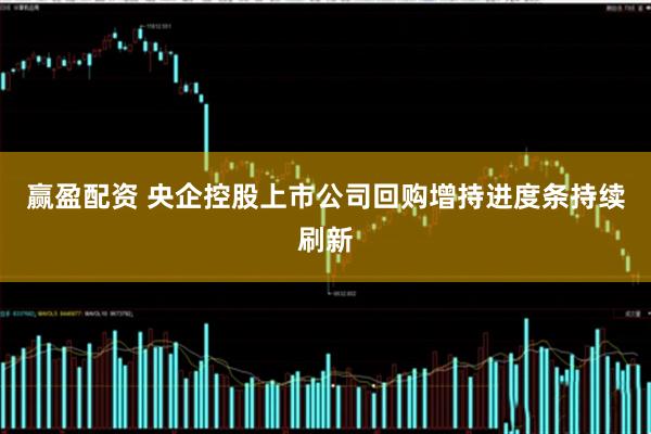 赢盈配资 央企控股上市公司回购增持进度条持续刷新