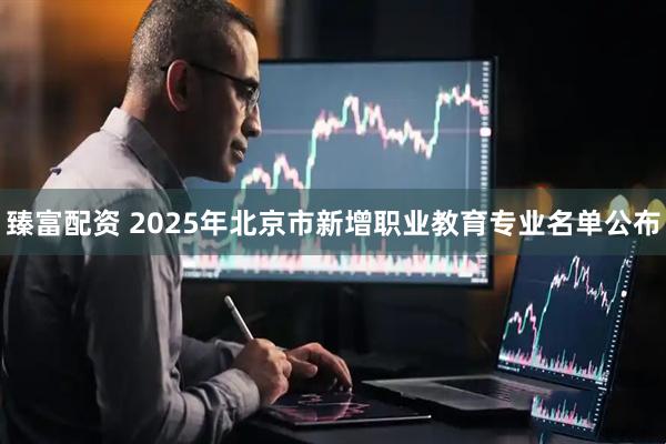 臻富配资 2025年北京市新增职业教育专业名单公布