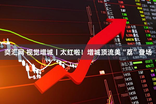 奕汇网 视觉增城丨太红啦！增城顶流美“荔”登场