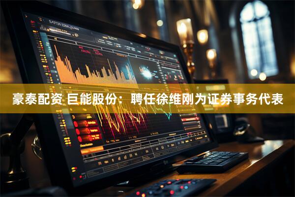 豪泰配资 巨能股份：聘任徐维刚为证券事务代表