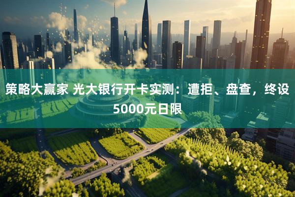 策略大赢家 光大银行开卡实测：遭拒、盘查，终设5000元日限