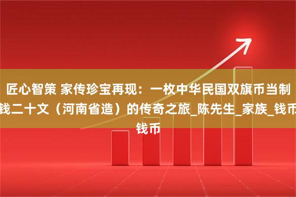 匠心智策 家传珍宝再现：一枚中华民国双旗币当制钱二十文（河南省造）的传奇之旅_陈先生_家族_钱币