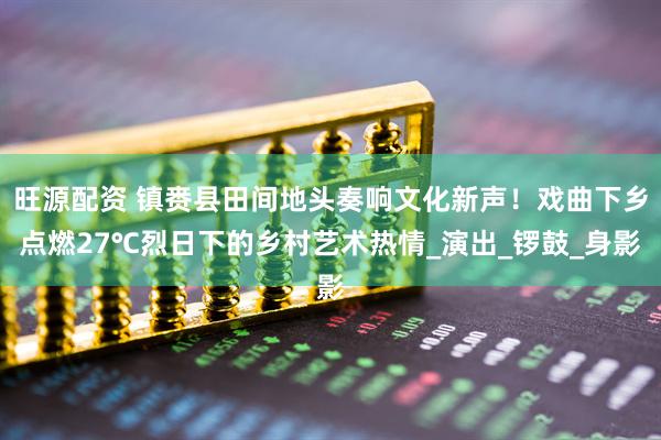 旺源配资 镇赉县田间地头奏响文化新声！戏曲下乡点燃27℃烈日下的乡村艺术热情_演出_锣鼓_身影