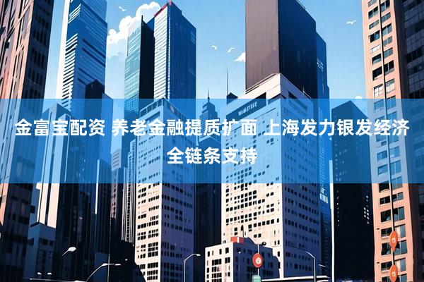 金富宝配资 养老金融提质扩面 上海发力银发经济全链条支持
