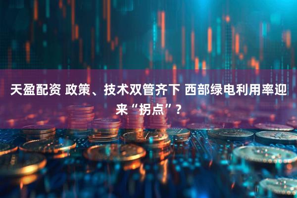 天盈配资 政策、技术双管齐下 西部绿电利用率迎来“拐点”？