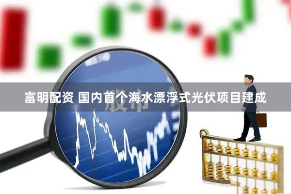 富明配资 国内首个海水漂浮式光伏项目建成