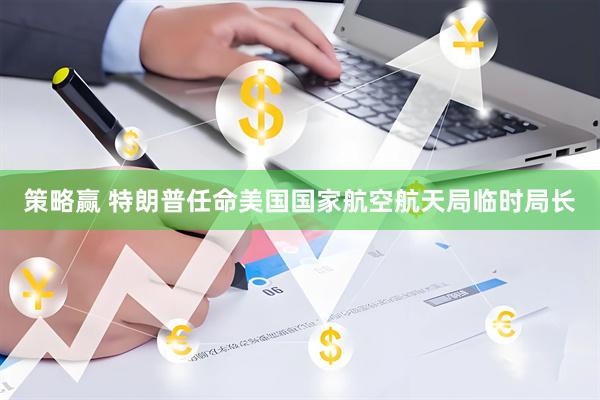 策略赢 特朗普任命美国国家航空航天局临时局长