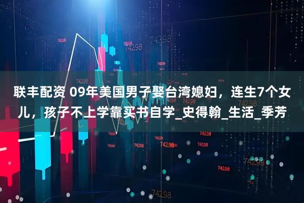 联丰配资 09年美国男子娶台湾媳妇，连生7个女儿，孩子不上学靠买书自学_史得翰_生活_季芳