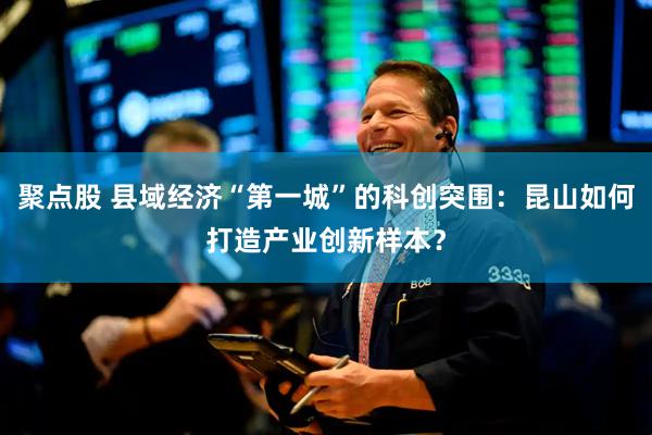 聚点股 县域经济“第一城”的科创突围：昆山如何打造产业创新样本？
