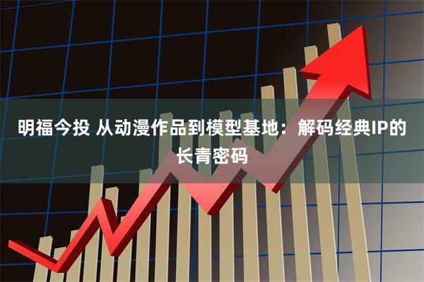 明福今投 从动漫作品到模型基地：解码经典IP的长青密码