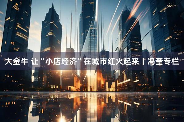 大金牛 让“小店经济”在城市红火起来丨冯奎专栏