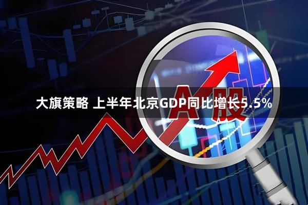 大旗策略 上半年北京GDP同比增长5.5%