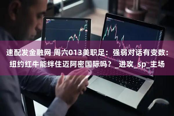 速配发金融网 周六013美职足：强弱对话有变数：纽约红牛能绊住迈阿密国际吗？_进攻_sp_主场