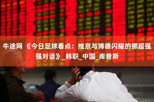 牛途网 《今日足球看点：维京与博德闪耀的挪超强强对话》_韩职_中国_库普斯