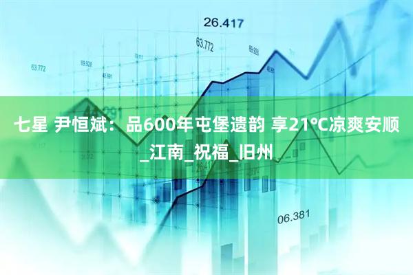 七星 尹恒斌：品600年屯堡遗韵 享21℃凉爽安顺_江南_祝福_旧州