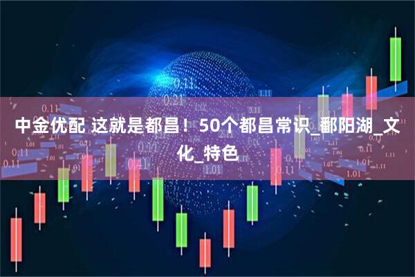 中金优配 这就是都昌！50个都昌常识_鄱阳湖_文化_特色