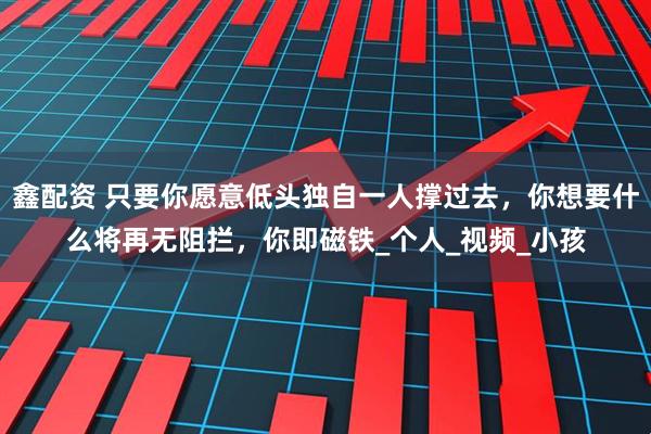 鑫配资 只要你愿意低头独自一人撑过去，你想要什么将再无阻拦，你即磁铁_个人_视频_小孩