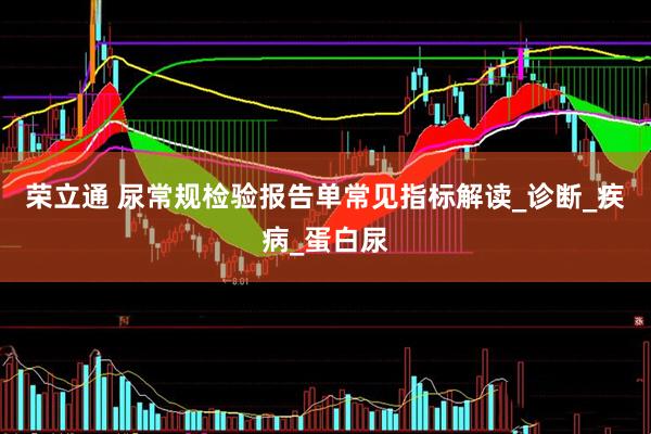 荣立通 尿常规检验报告单常见指标解读_诊断_疾病_蛋白尿