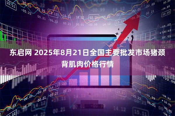 东启网 2025年8月21日全国主要批发市场猪颈背肌肉价格行情