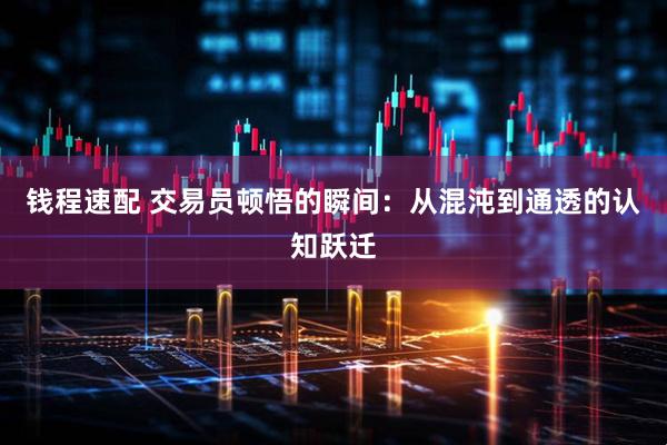 钱程速配 交易员顿悟的瞬间：从混沌到通透的认知跃迁