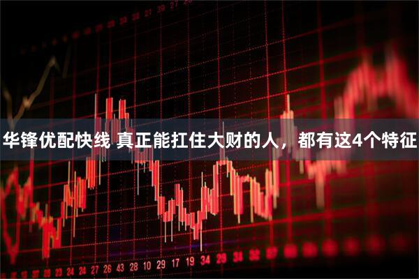 华锋优配快线 真正能扛住大财的人，都有这4个特征