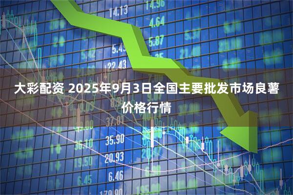 大彩配资 2025年9月3日全国主要批发市场良薯价格行情