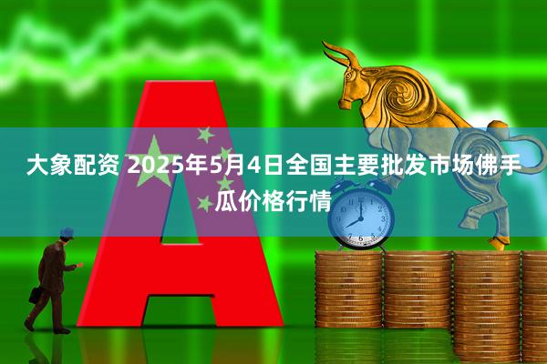 大象配资 2025年5月4日全国主要批发市场佛手瓜价格行情