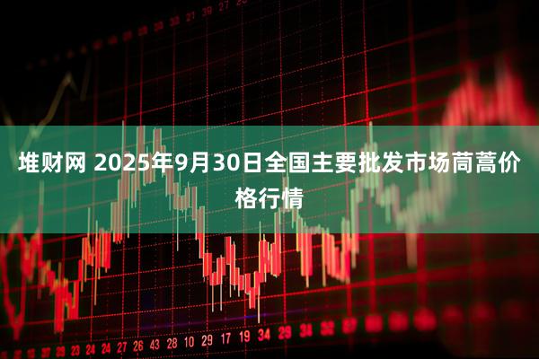 堆财网 2025年9月30日全国主要批发市场茼蒿价格行情