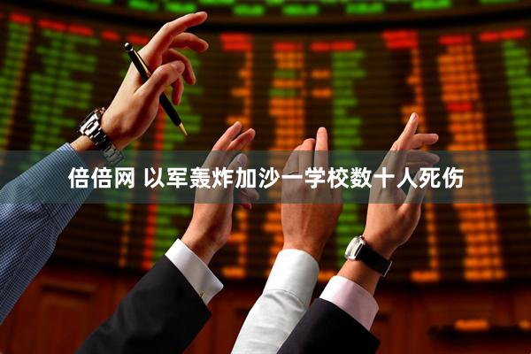 倍倍网 以军轰炸加沙一学校数十人死伤