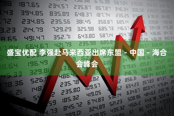 盛宝优配 李强赴马来西亚出席东盟－中国－海合会峰会