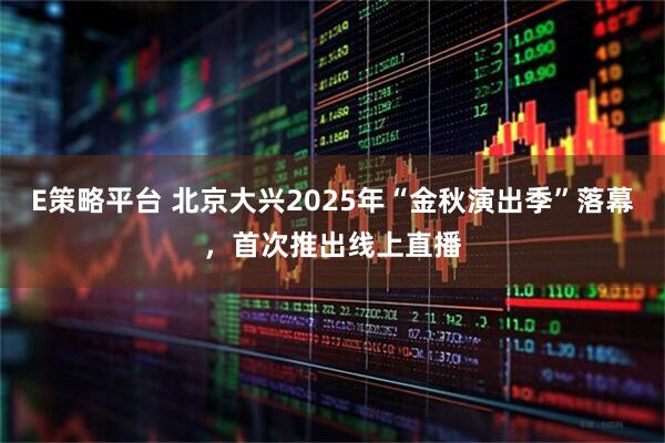 E策略平台 北京大兴2025年“金秋演出季”落幕,首次推出线上直播