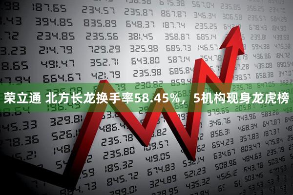荣立通 北方长龙换手率58.45%,5机构现身龙虎榜