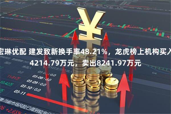 宏琳优配 建发致新换手率48.21%,龙虎榜上机构买入4214.79万元,卖出8241.97万元