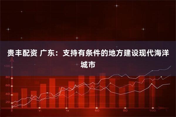 贵丰配资 广东：支持有条件的地方建设现代海洋城市
