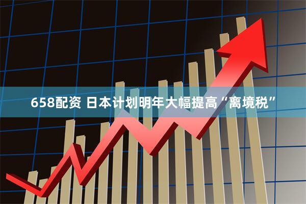 658配资 日本计划明年大幅提高“离境税”
