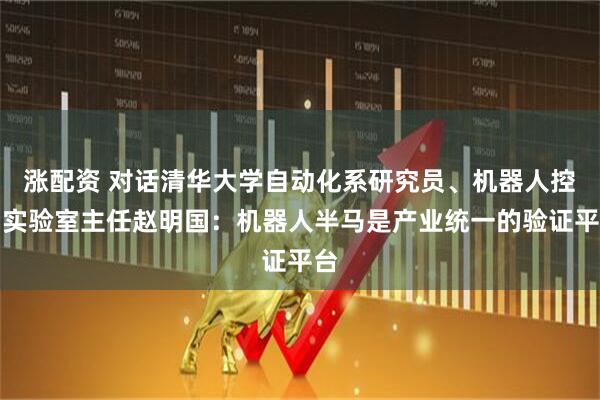 涨配资 对话清华大学自动化系研究员、机器人控制实验室主任赵明国：机器人半马是产业统一的验证平台