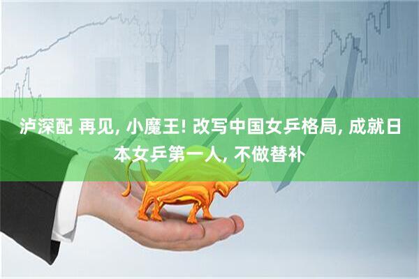 泸深配 再见, 小魔王! 改写中国女乒格局, 成就日本女乒第一人, 不做替补